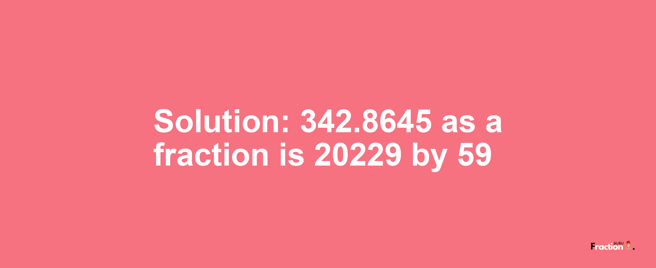 Solution:342.8645 as a fraction is 20229/59